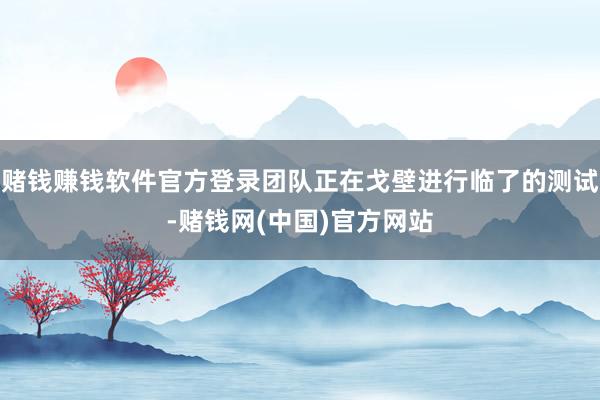 赌钱赚钱软件官方登录团队正在戈壁进行临了的测试-赌钱网(中国)官方网站