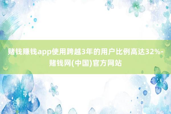 赌钱赚钱app使用跨越3年的用户比例高达32%-赌钱网(中国)官方网站
