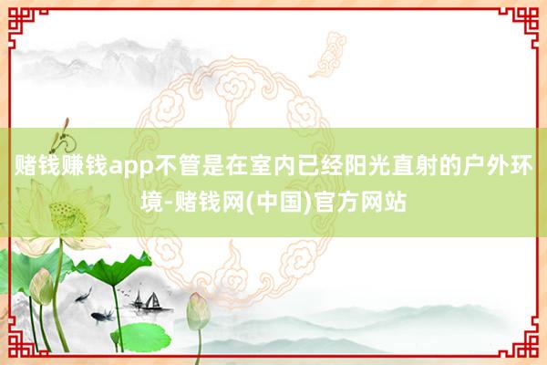 赌钱赚钱app不管是在室内已经阳光直射的户外环境-赌钱网(中国)官方网站