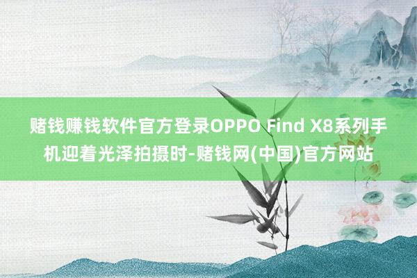 赌钱赚钱软件官方登录OPPO Find X8系列手机迎着光泽拍摄时-赌钱网(中国)官方网站