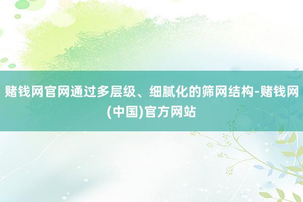 赌钱网官网通过多层级、细腻化的筛网结构-赌钱网(中国)官方网站
