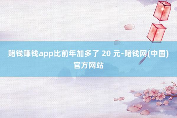赌钱赚钱app比前年加多了 20 元-赌钱网(中国)官方网站