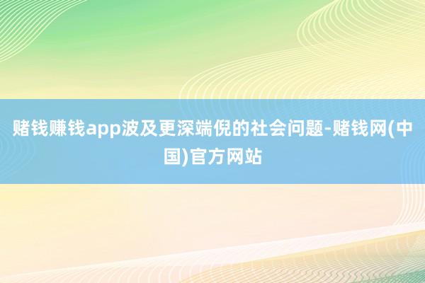 赌钱赚钱app波及更深端倪的社会问题-赌钱网(中国)官方网站