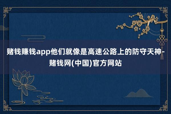赌钱赚钱app他们就像是高速公路上的防守天神-赌钱网(中国)官方网站