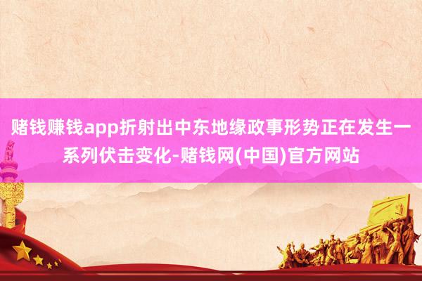 赌钱赚钱app折射出中东地缘政事形势正在发生一系列伏击变化-赌钱网(中国)官方网站