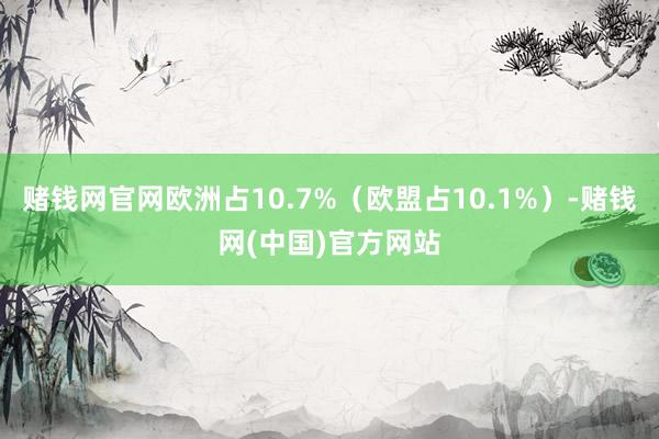 赌钱网官网欧洲占10.7%（欧盟占10.1%）-赌钱网(中国)官方网站