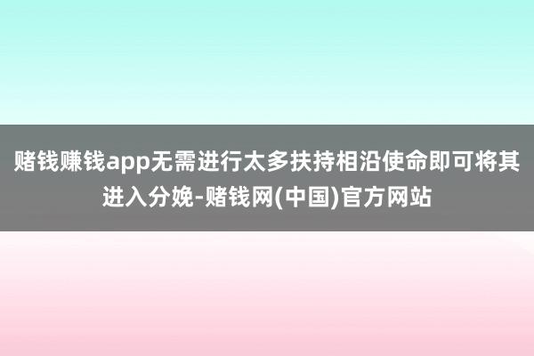 赌钱赚钱app无需进行太多扶持相沿使命即可将其进入分娩-赌钱网(中国)官方网站