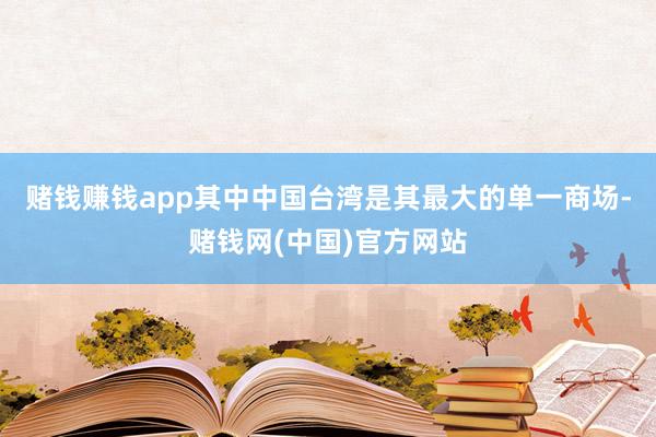 赌钱赚钱app其中中国台湾是其最大的单一商场-赌钱网(中国)官方网站