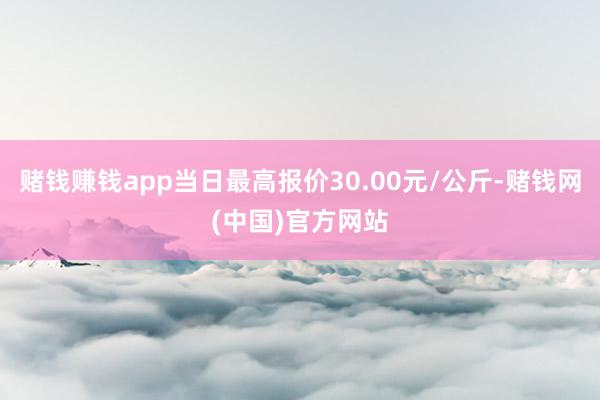 赌钱赚钱app当日最高报价30.00元/公斤-赌钱网(中国)官方网站