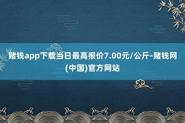 赌钱app下载当日最高报价7.00元/公斤-赌钱网(中国)官方网站