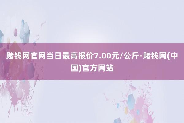 赌钱网官网当日最高报价7.00元/公斤-赌钱网(中国)官方网站
