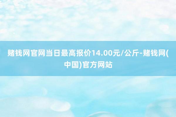 赌钱网官网当日最高报价14.00元/公斤-赌钱网(中国)官方网站