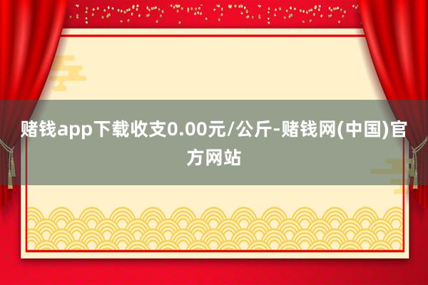 赌钱app下载收支0.00元/公斤-赌钱网(中国)官方网站