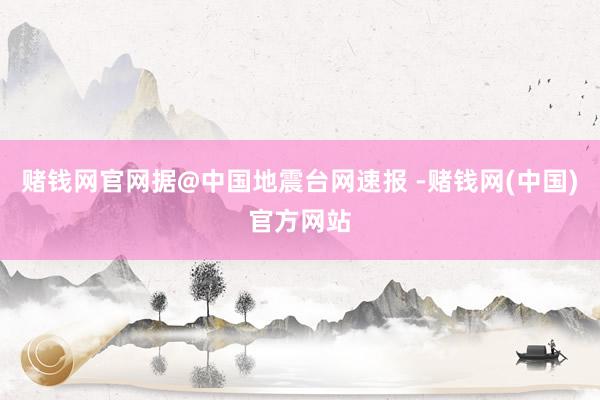 赌钱网官网据@中国地震台网速报 -赌钱网(中国)官方网站