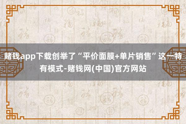 赌钱app下载创举了“平价面膜+单片销售”这一特有模式-赌钱网(中国)官方网站
