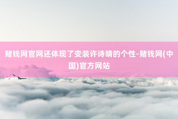 赌钱网官网还体现了变装许诗晴的个性-赌钱网(中国)官方网站