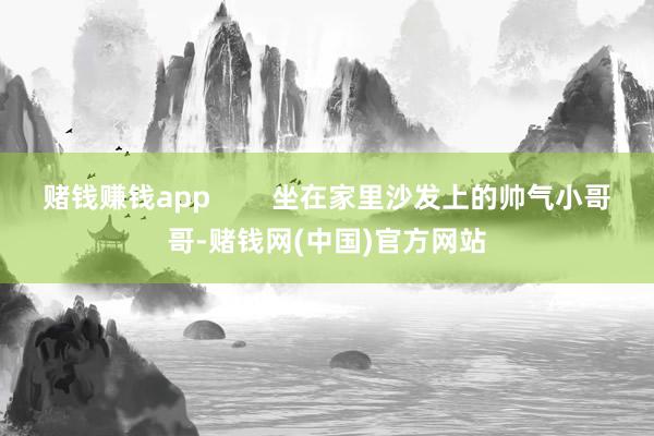 赌钱赚钱app        坐在家里沙发上的帅气小哥哥-赌钱网(中国)官方网站