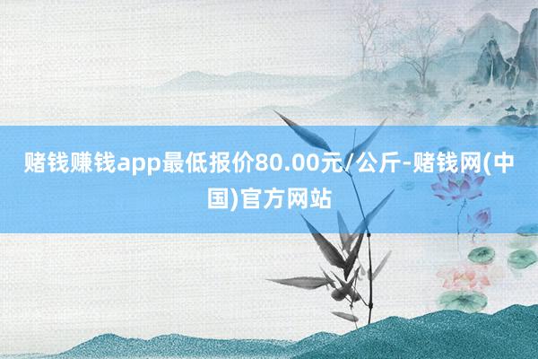 赌钱赚钱app最低报价80.00元/公斤-赌钱网(中国)官方网站