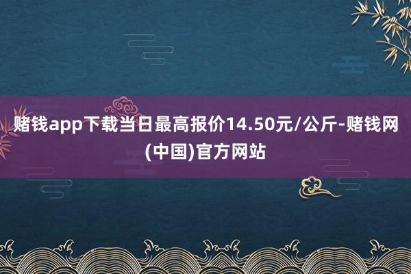 赌钱app下载当日最高报价14.50元/公斤-赌钱网(中国)官方网站