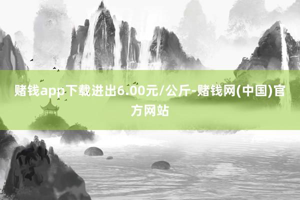 赌钱app下载进出6.00元/公斤-赌钱网(中国)官方网站