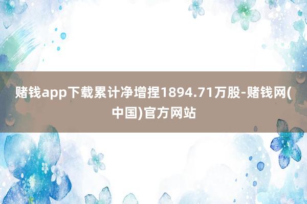 赌钱app下载累计净增捏1894.71万股-赌钱网(中国)官方网站