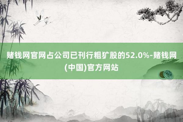 赌钱网官网占公司已刊行粗犷股的52.0%-赌钱网(中国)官方网站