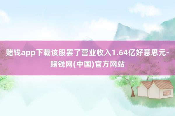 赌钱app下载该股罢了营业收入1.64亿好意思元-赌钱网(中国)官方网站