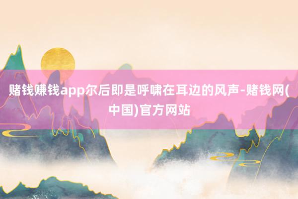 赌钱赚钱app尔后即是呼啸在耳边的风声-赌钱网(中国)官方网站