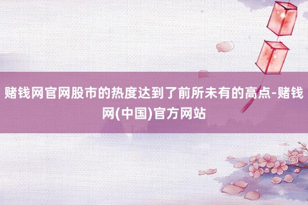 赌钱网官网股市的热度达到了前所未有的高点-赌钱网(中国)官方网站
