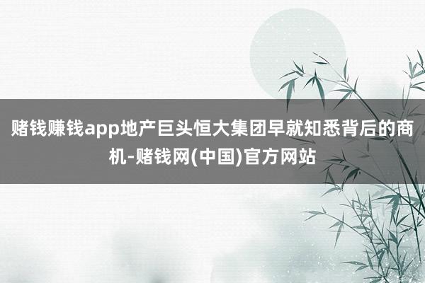 赌钱赚钱app地产巨头恒大集团早就知悉背后的商机-赌钱网(中国)官方网站