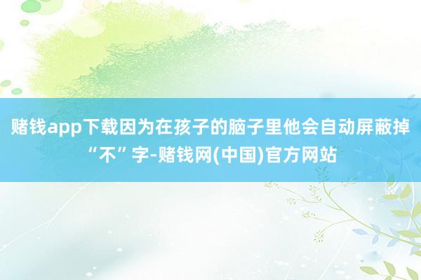 赌钱app下载因为在孩子的脑子里他会自动屏蔽掉“不”字-赌钱网(中国)官方网站