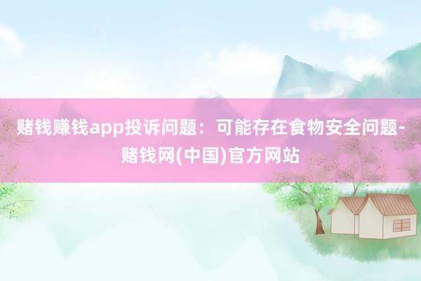 赌钱赚钱app投诉问题：可能存在食物安全问题-赌钱网(中国)官方网站