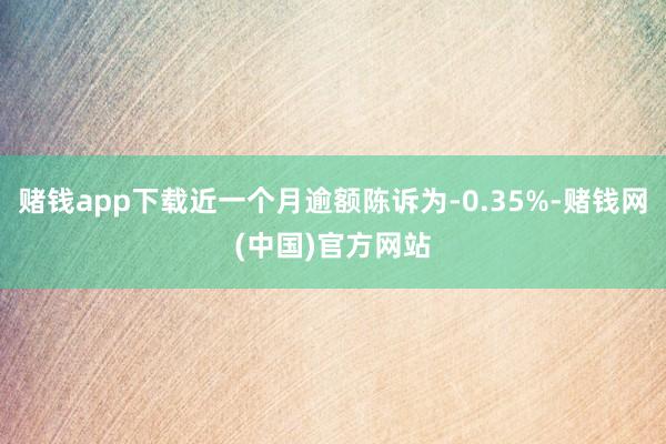 赌钱app下载近一个月逾额陈诉为-0.35%-赌钱网(中国)官方网站