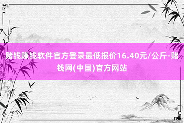 赌钱赚钱软件官方登录最低报价16.40元/公斤-赌钱网(中国)官方网站