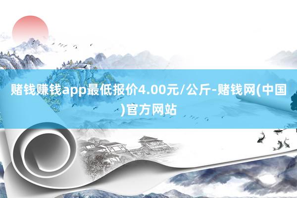 赌钱赚钱app最低报价4.00元/公斤-赌钱网(中国)官方网站