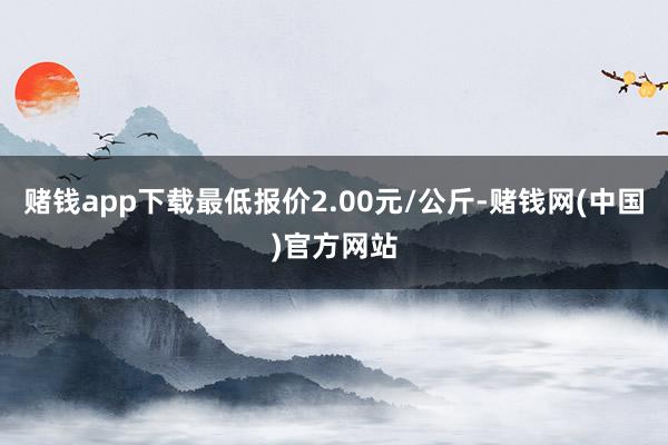 赌钱app下载最低报价2.00元/公斤-赌钱网(中国)官方网站