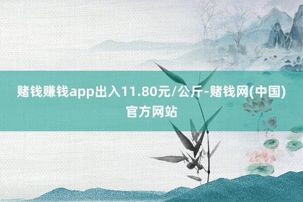 赌钱赚钱app出入11.80元/公斤-赌钱网(中国)官方网站