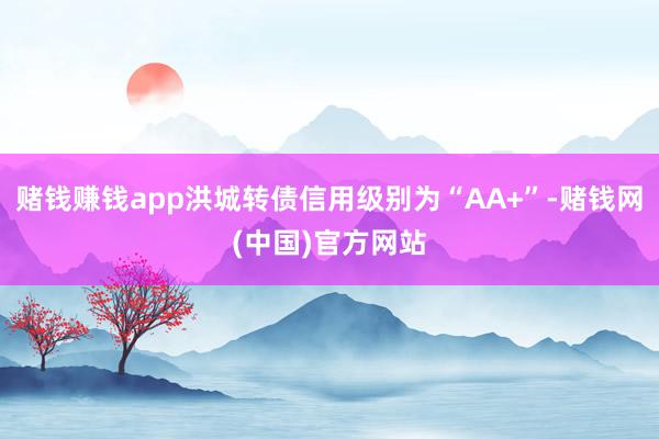 赌钱赚钱app洪城转债信用级别为“AA+”-赌钱网(中国)官方网站