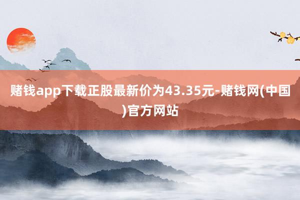 赌钱app下载正股最新价为43.35元-赌钱网(中国)官方网站
