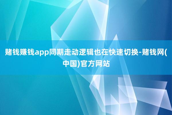 赌钱赚钱app同期走动逻辑也在快速切换-赌钱网(中国)官方网站