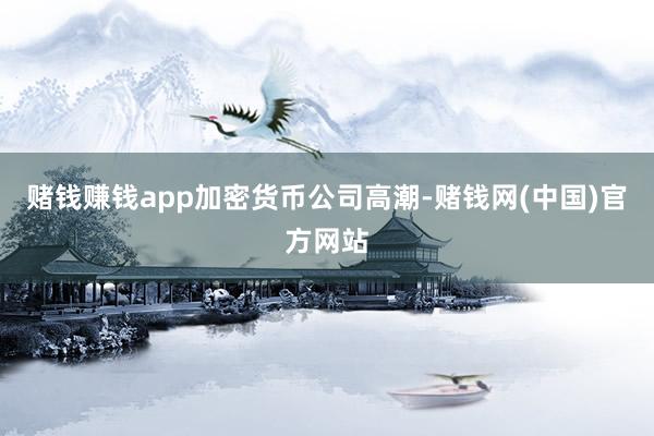 赌钱赚钱app　　加密货币公司高潮-赌钱网(中国)官方网站