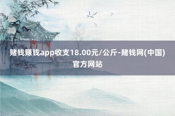 赌钱赚钱app收支18.00元/公斤-赌钱网(中国)官方网站