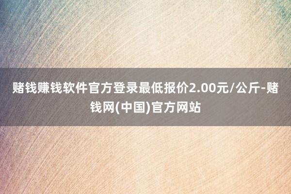 赌钱赚钱软件官方登录最低报价2.00元/公斤-赌钱网(中国)官方网站
