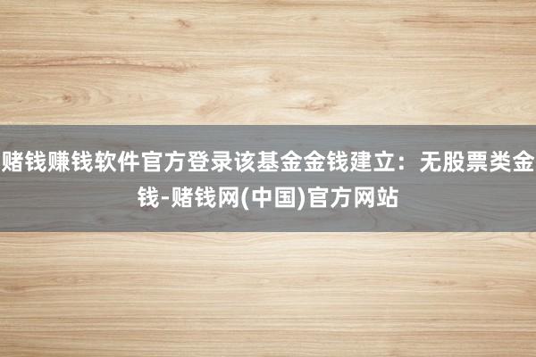赌钱赚钱软件官方登录该基金金钱建立：无股票类金钱-赌钱网(中国)官方网站