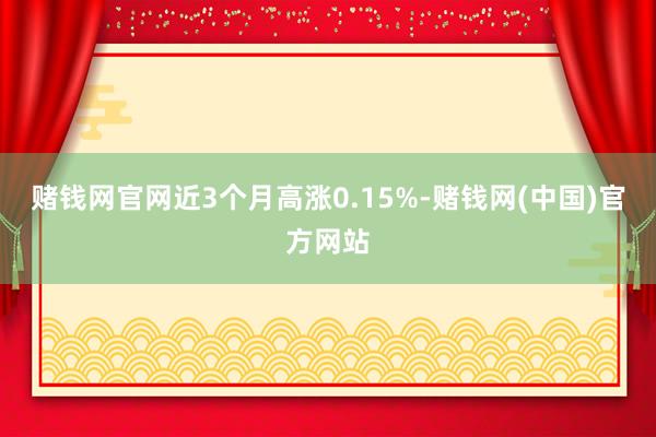 赌钱网官网近3个月高涨0.15%-赌钱网(中国)官方网站