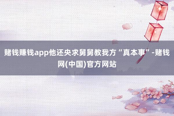 赌钱赚钱app他还央求舅舅教我方“真本事”-赌钱网(中国)官方网站