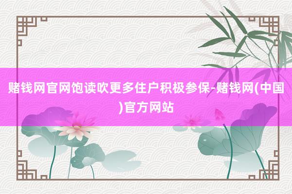 赌钱网官网饱读吹更多住户积极参保-赌钱网(中国)官方网站