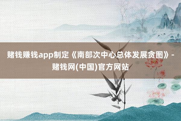 赌钱赚钱app制定《南部次中心总体发展贪图》-赌钱网(中国)官方网站
