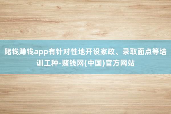 赌钱赚钱app有针对性地开设家政、录取面点等培训工种-赌钱网(中国)官方网站