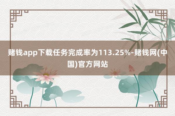 赌钱app下载任务完成率为113.25%-赌钱网(中国)官方网站